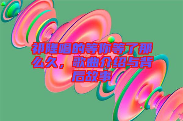 祁隆唱的等你等了那么久，歌曲介紹與背后故事