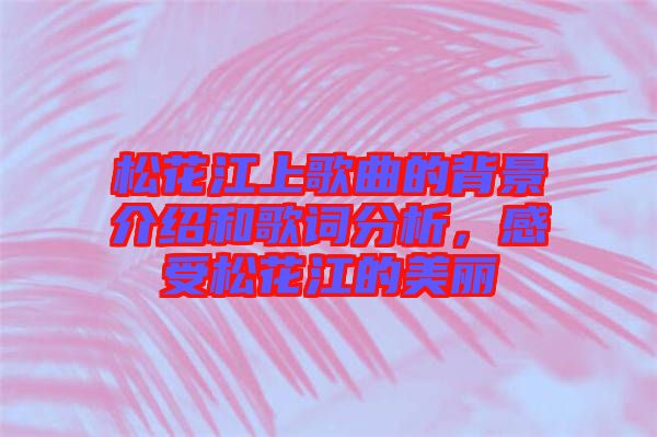 松花江上歌曲的背景介紹和歌詞分析，感受松花江的美麗