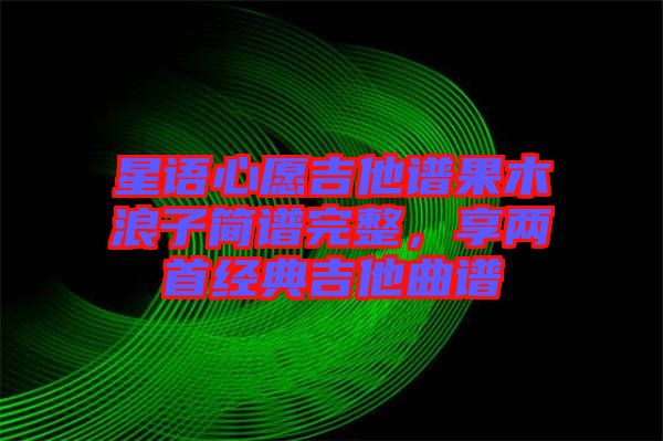 星語心愿吉他譜果木浪子簡譜完整，享兩首經(jīng)典吉他曲譜