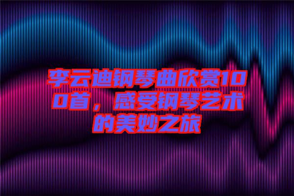 李云迪鋼琴曲欣賞100首，感受鋼琴藝術(shù)的美妙之旅