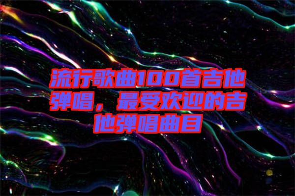 流行歌曲100首吉他彈唱，最受歡迎的吉他彈唱曲目