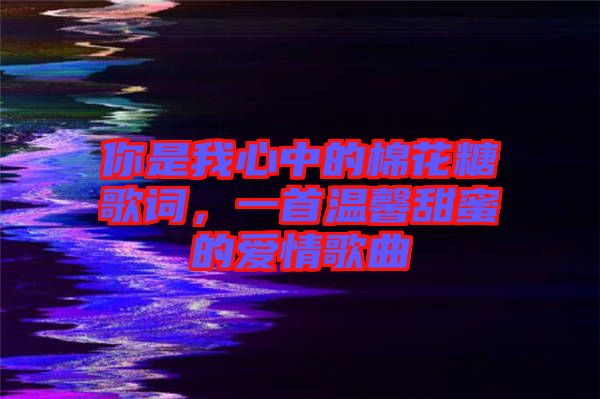 你是我心中的棉花糖歌詞，一首溫馨甜蜜的愛情歌曲