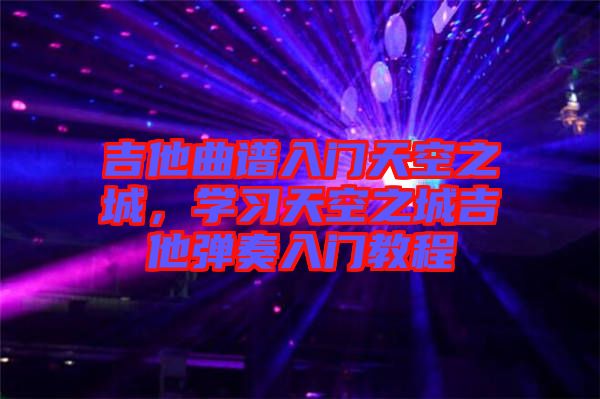 吉他曲譜入門天空之城，學(xué)習(xí)天空之城吉他彈奏入門教程