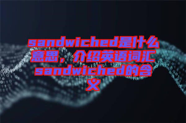 sandwiched是什么意思，介紹英語(yǔ)詞匯sandwiched的含義