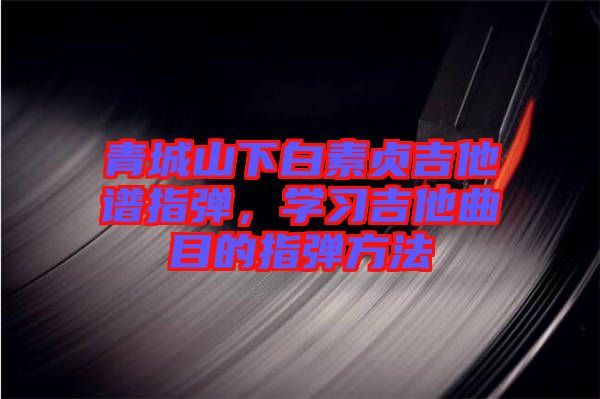 青城山下白素貞吉他譜指彈，學(xué)習(xí)吉他曲目的指彈方法