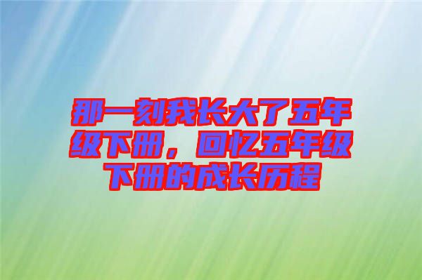 那一刻我長(zhǎng)大了五年級(jí)下冊(cè)，回憶五年級(jí)下冊(cè)的成長(zhǎng)歷程