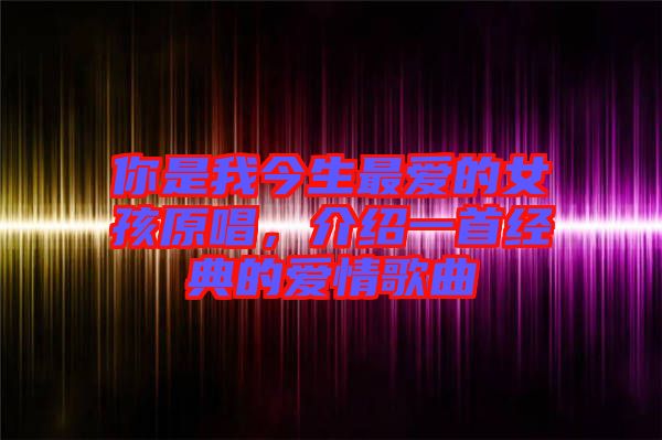 你是我今生最愛的女孩原唱，介紹一首經(jīng)典的愛情歌曲