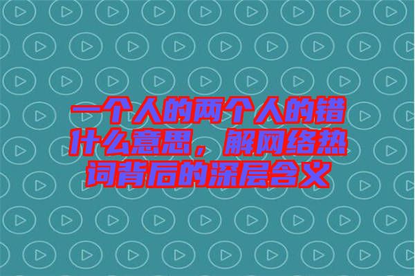 一個(gè)人的兩個(gè)人的錯(cuò)什么意思，解網(wǎng)絡(luò)熱詞背后的深層含義