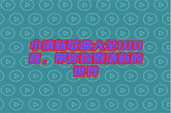 小清新歌曲大全100首，帶你探索清新的世界