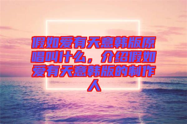 假如愛有天意韓版原唱叫什么，介紹假如愛有天意韓版的制作人