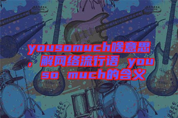 yousomuch啥意思，解網(wǎng)絡(luò)流行語 you so much的含義