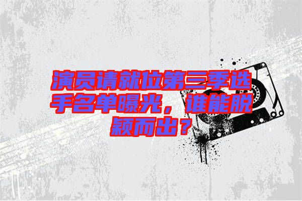 演員請(qǐng)就位第三季選手名單曝光，誰(shuí)能脫穎而出？