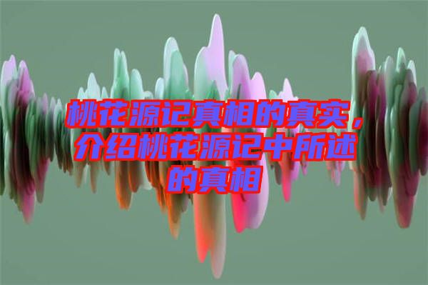 桃花源記真相的真實(shí)，介紹桃花源記中所述的真相