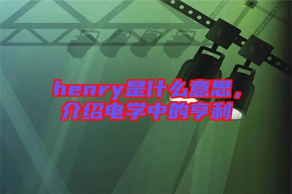 henry是什么意思，介紹電學(xué)中的亨利