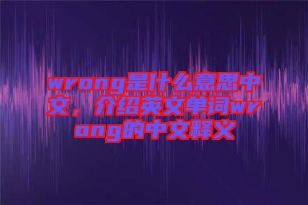 wrong是什么意思中文，介紹英文單詞wrong的中文釋義