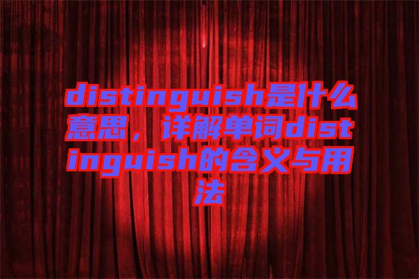 distinguish是什么意思，詳解單詞distinguish的含義與用法