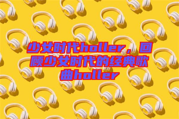 少女時代holler，回顧少女時代的經(jīng)典歌曲holler