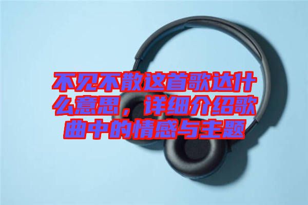 不見不散這首歌達什么意思，詳細介紹歌曲中的情感與主題