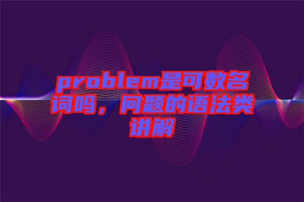 problem是可數(shù)名詞嗎，問(wèn)題的語(yǔ)法類講解