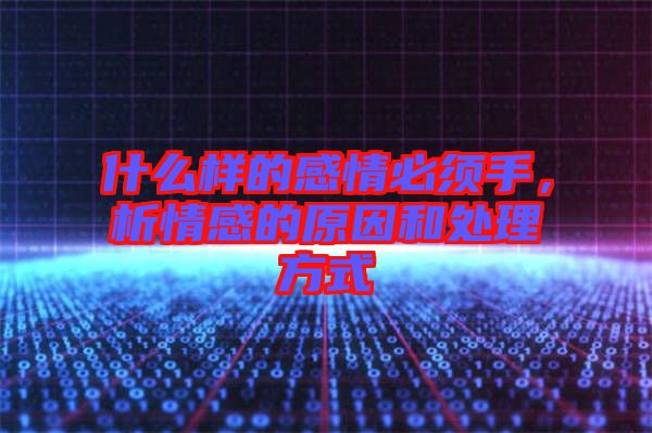 什么樣的感情必須手，析情感的原因和處理方式