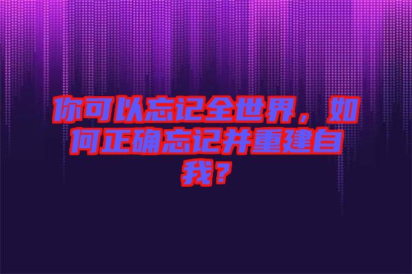 你可以忘記全世界，如何正確忘記并重建自我？