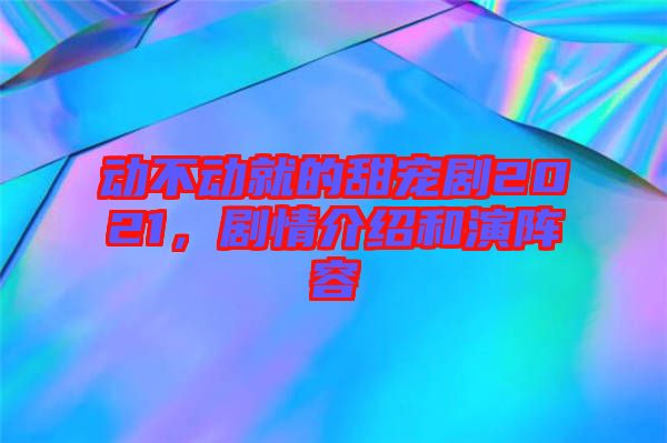 動不動就的甜寵劇2021，劇情介紹和演陣容