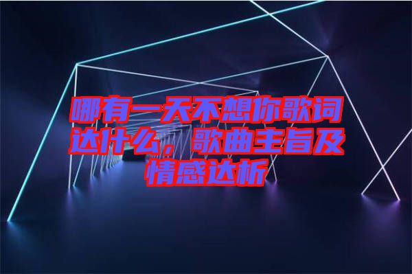 哪有一天不想你歌詞達(dá)什么，歌曲主旨及情感達(dá)析