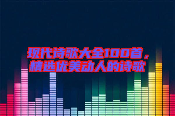 現(xiàn)代詩歌大全100首，精選優(yōu)美動人的詩歌