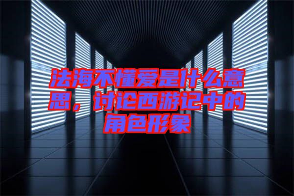 法海不懂愛是什么意思，討論西游記中的角色形象