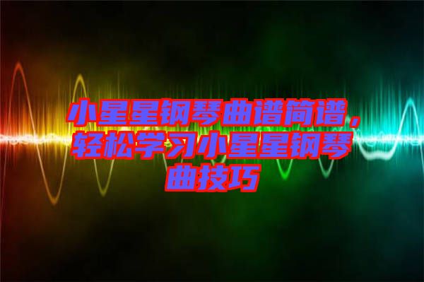 小星星鋼琴曲譜簡譜，輕松學(xué)習(xí)小星星鋼琴曲技巧