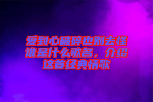 愛到心破碎也別去怪誰是什么歌名，介紹這首經(jīng)典情歌