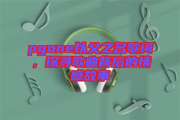 pgone以父之名歌詞，探尋歌曲背后的情感故事