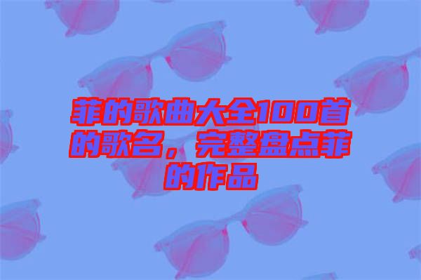 菲的歌曲大全100首的歌名，完整盤點菲的作品