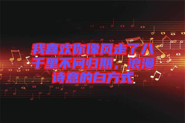 我喜歡你像風走了八千里不問歸期，浪漫詩意的白方式