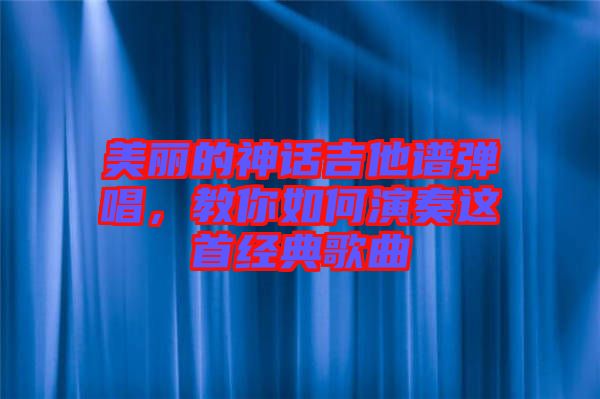 美麗的神話吉他譜彈唱，教你如何演奏這首經(jīng)典歌曲