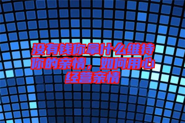 沒有錢你拿什么維持你的親情，如何用心經(jīng)營親情