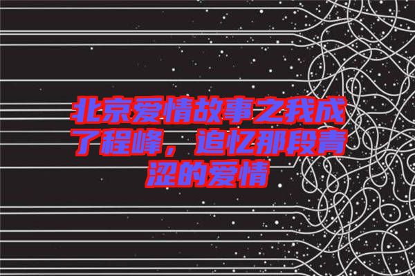 北京愛情故事之我成了程峰，追憶那段青澀的愛情