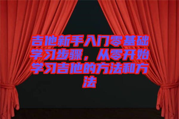 吉他新手入門零基礎學習步驟，從零開始學習吉他的方法和方法