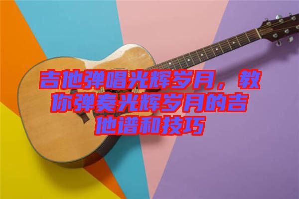 吉他彈唱光輝歲月，教你彈奏光輝歲月的吉他譜和技巧