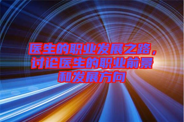 醫(yī)生的職業(yè)發(fā)展之路，討論醫(yī)生的職業(yè)前景和發(fā)展方向