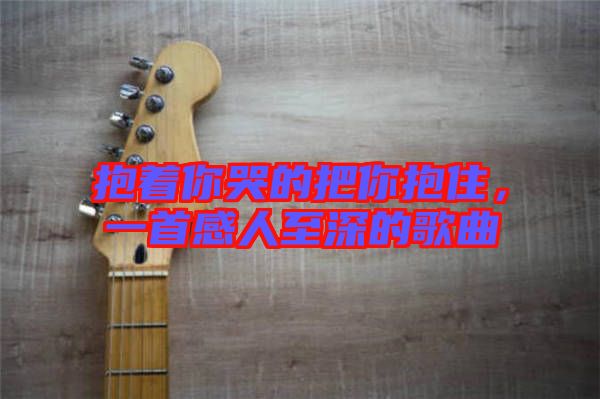 抱著你哭的把你抱住，一首感人至深的歌曲