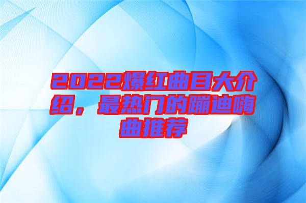 2022爆紅曲目大介紹，最熱門的蹦迪嗨曲推薦