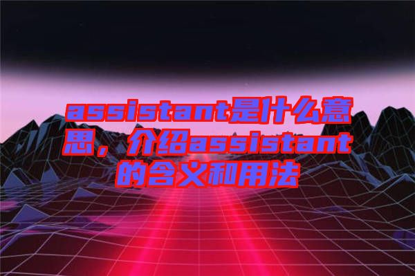 assistant是什么意思，介紹assistant的含義和用法