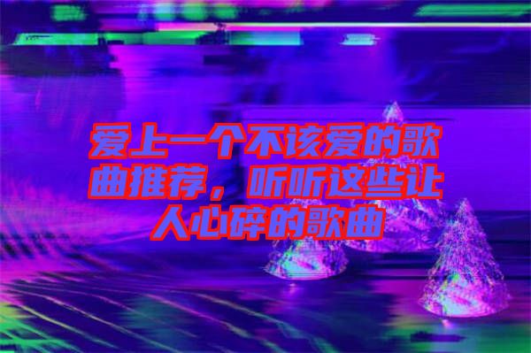 愛上一個不該愛的歌曲推薦，聽聽這些讓人心碎的歌曲