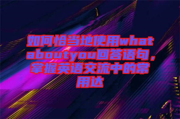 如何恰當(dāng)?shù)厥褂脀hataboutyou回答語句，掌握英語交流中的常用達