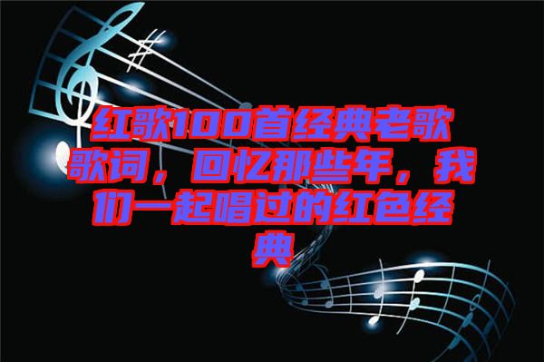 紅歌100首經(jīng)典老歌歌詞，回憶那些年，我們一起唱過(guò)的紅色經(jīng)典