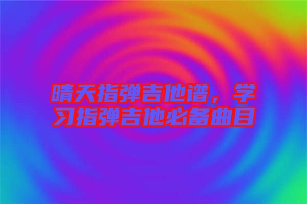 晴天指彈吉他譜，學(xué)習(xí)指彈吉他必備曲目