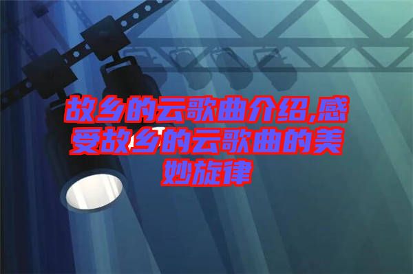 故鄉(xiāng)的云歌曲介紹,感受故鄉(xiāng)的云歌曲的美妙旋律