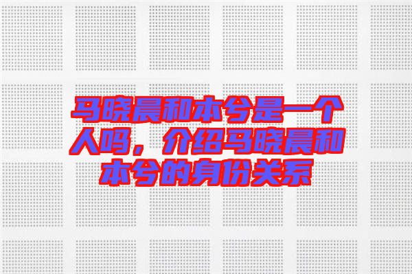 馬曉晨和本兮是一個(gè)人嗎，介紹馬曉晨和本兮的身份關(guān)系