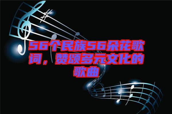 56個民族56朵花歌詞，贊頌多元文化的歌曲